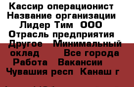 Кассир-операционист › Название организации ­ Лидер Тим, ООО › Отрасль предприятия ­ Другое › Минимальный оклад ­ 1 - Все города Работа » Вакансии   . Чувашия респ.,Канаш г.